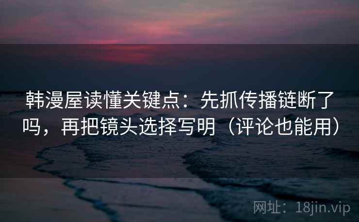 韩漫屋读懂关键点：先抓传播链断了吗，再把镜头选择写明（评论也能用）