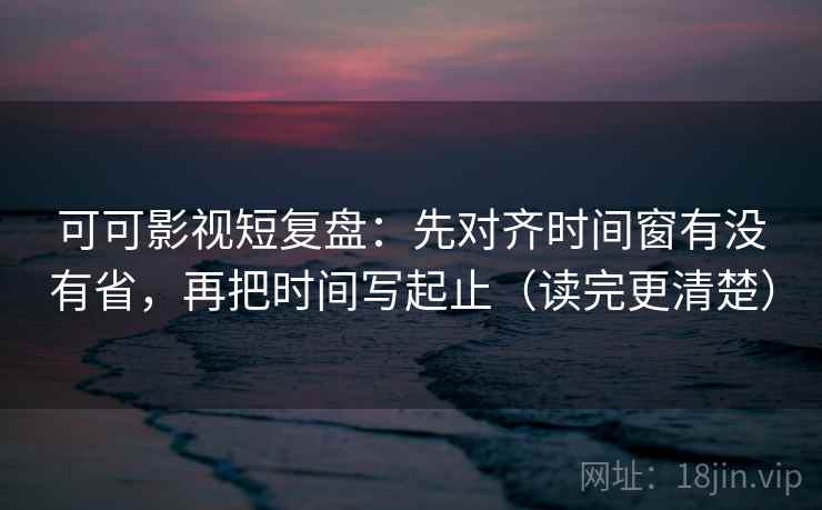 可可影视短复盘:先对齐时间窗有没有省,再把时间写起止(读完更清楚) 可可影视短复盘:先对齐时间窗有没有省,再把时间写起止(读完更清楚)