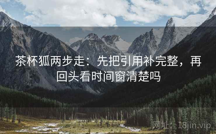 茶杯狐两步走:先把引用补完整,再回头看时间窗清楚吗 茶杯狐两步走:先把引用补完整,再回头看时间窗清楚吗