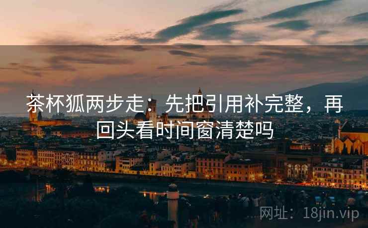 茶杯狐两步走：先把引用补完整，再回头看时间窗清楚吗