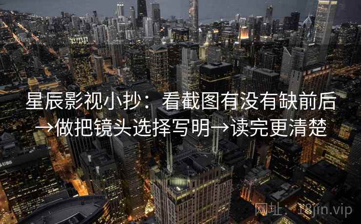 星辰影视小抄:看截图有没有缺前后→做把镜头选择写明→读完更清楚 星辰影视小抄:看截图有没有缺前后→做把镜头选择写明→读完更清楚