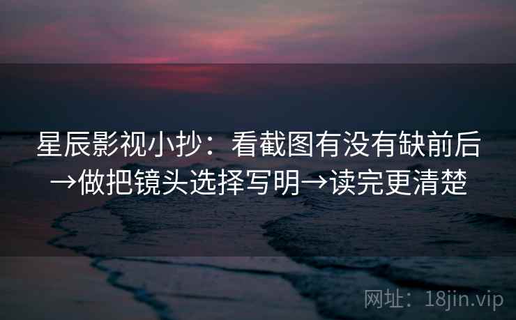 星辰影视小抄:看截图有没有缺前后→做把镜头选择写明→读完更清楚 星辰影视小抄:看截图有没有缺前后→做把镜头选择写明→读完更清楚