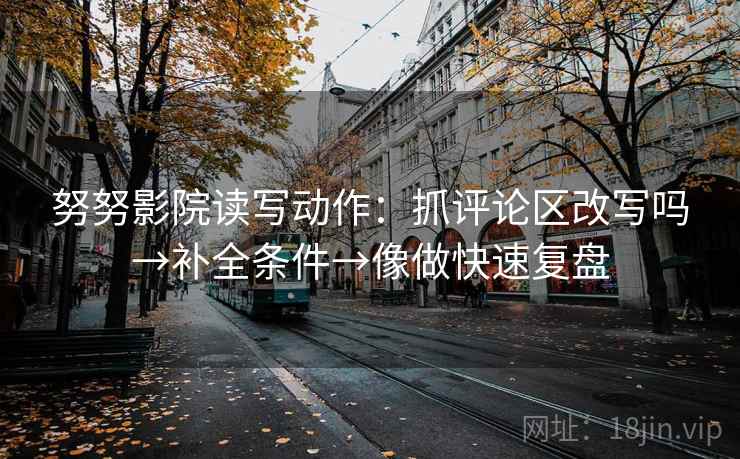努努影院读写动作:抓评论区改写吗→补全条件→像做快速复盘 努努影院读写动作:抓评论区改写吗→补全条件→像做快速复盘