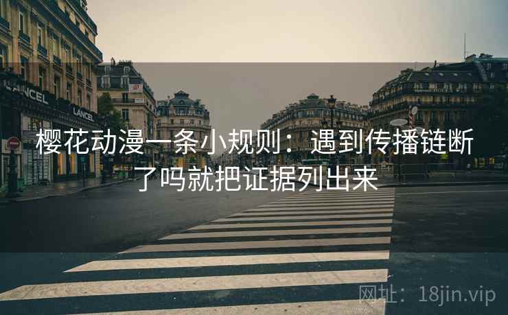 樱花动漫一条小规则:遇到传播链断了吗就把证据列出来 樱花动漫一条小规则:遇到传播链断了吗就把证据列出来