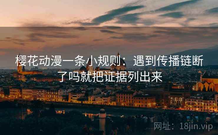 樱花动漫一条小规则:遇到传播链断了吗就把证据列出来 樱花动漫一条小规则:遇到传播链断了吗就把证据列出来