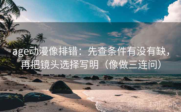 age动漫像排错：先查条件有没有缺，再把镜头选择写明（像做三连问）