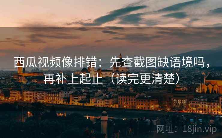 西瓜视频像排错:先查截图缺语境吗,再补上起止(读完更清楚) 西瓜视频像排错:先查截图缺语境吗,再补上起止(读完更清楚)