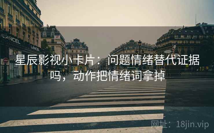 星辰影视小卡片:问题情绪替代证据吗,动作把情绪词拿掉 星辰影视小卡片:问题情绪替代证据吗,动作把情绪词拿掉