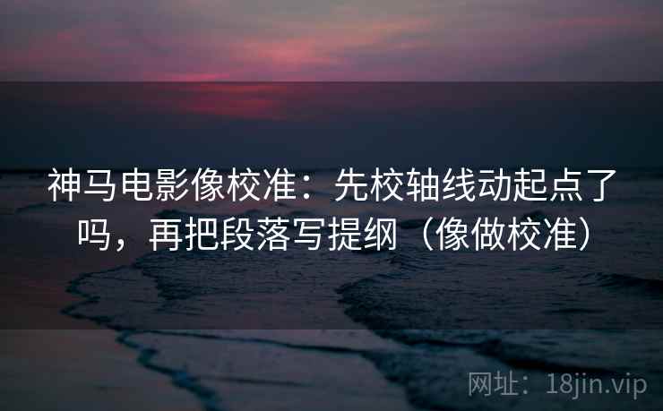 神马电影像校准:先校轴线动起点了吗,再把段落写提纲(像做校准) 神马电影像校准:先校轴线动起点了吗,再把段落写提纲(像做校准)