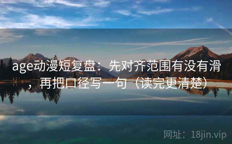 age动漫短复盘:先对齐范围有没有滑,再把口径写一句(读完更清楚) age动漫短复盘:先对齐范围有没有滑,再把口径写一句(读完更清楚)
