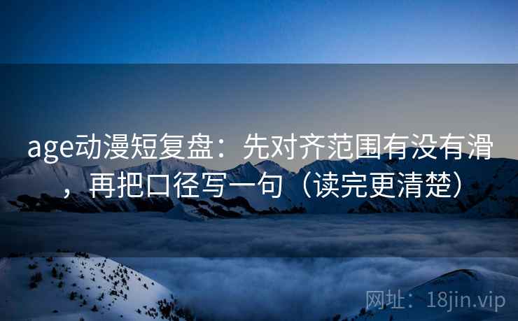 age动漫短复盘:先对齐范围有没有滑,再把口径写一句(读完更清楚) age动漫短复盘:先对齐范围有没有滑,再把口径写一句(读完更清楚)