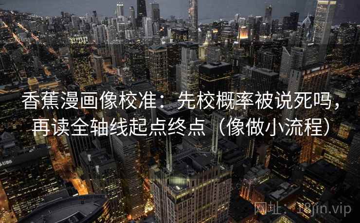 香蕉漫画像校准：先校概率被说死吗，再读全轴线起点终点（像做小流程）