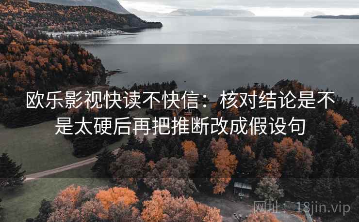 欧乐影视快读不快信:核对结论是不是太硬后再把推断改成假设句 欧乐影视快读不快信:核对结论是不是太硬后再把推断改成假设句