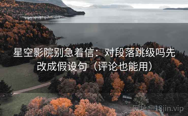 星空影院别急着信：对段落跳级吗先改成假设句（评论也能用）