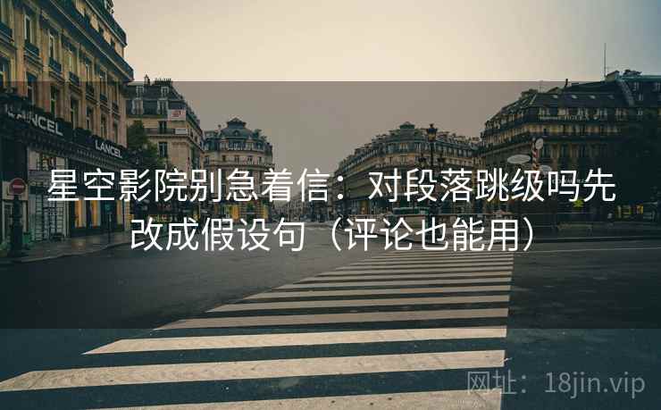 星空影院别急着信:对段落跳级吗先改成假设句(评论也能用) 星空影院别急着信:对段落跳级吗先改成假设句(评论也能用)