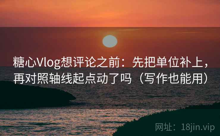 糖心Vlog想评论之前：先把单位补上，再对照轴线起点动了吗（写作也能用）