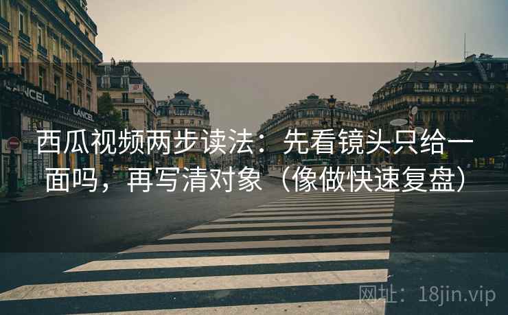 西瓜视频两步读法:先看镜头只给一面吗,再写清对象(像做快速复盘) 西瓜视频两步读法:先看镜头只给一面吗,再写清对象(像做快速复盘)