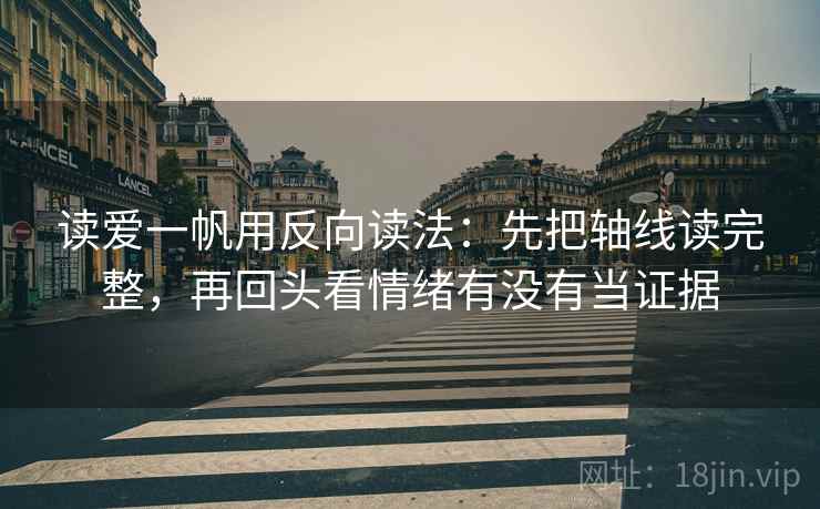 读爱一帆用反向读法:先把轴线读完整,再回头看情绪有没有当证据 读爱一帆用反向读法:先把轴线读完整,再回头看情绪有没有当证据