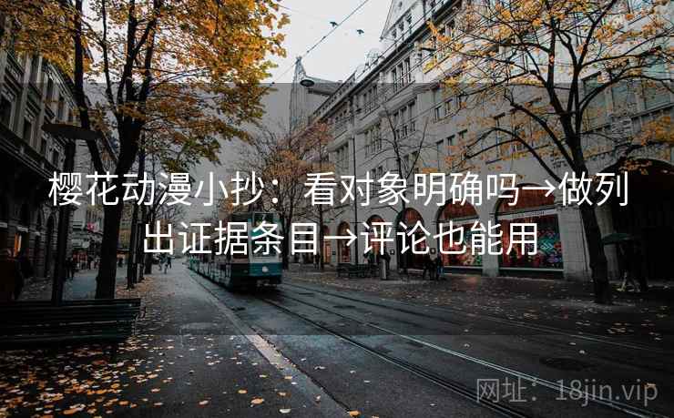 樱花动漫小抄：看对象明确吗→做列出证据条目→评论也能用
